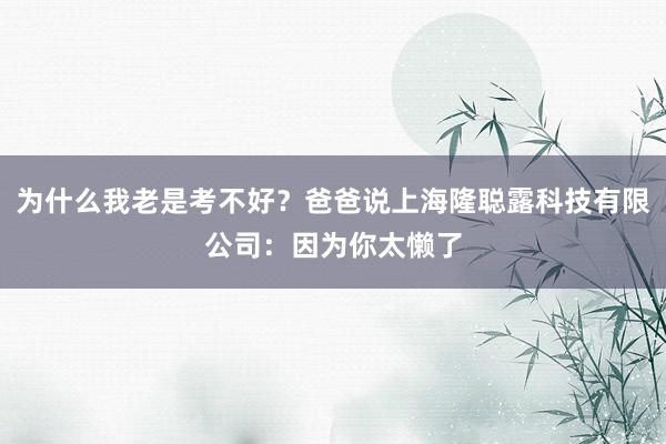 为什么我老是考不好？爸爸说上海隆聪露科技有限公司：因为你太懒了