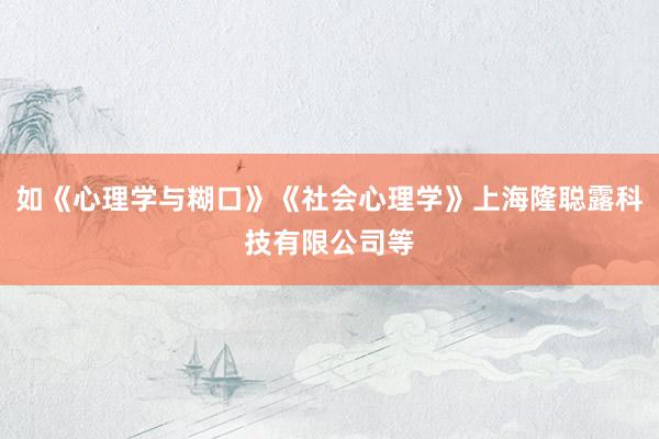 如《心理学与糊口》《社会心理学》上海隆聪露科技有限公司等