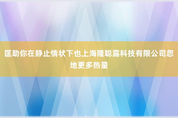 匡助你在静止情状下也上海隆聪露科技有限公司忽地更多热量
