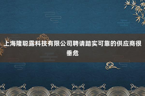 上海隆聪露科技有限公司聘请踏实可靠的供应商很垂危